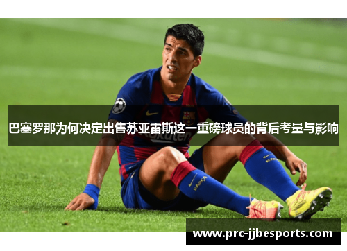 巴塞罗那为何决定出售苏亚雷斯这一重磅球员的背后考量与影响