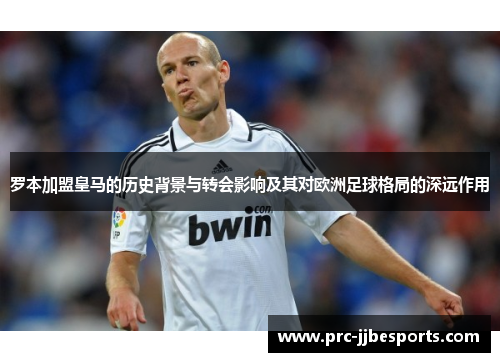 罗本加盟皇马的历史背景与转会影响及其对欧洲足球格局的深远作用