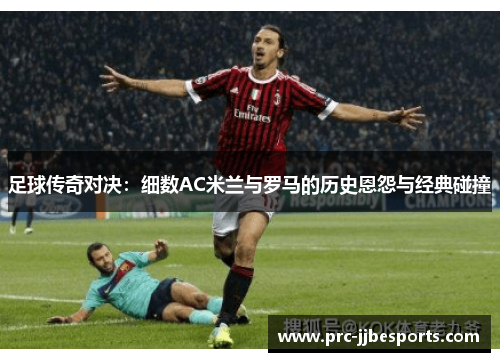 足球传奇对决：细数AC米兰与罗马的历史恩怨与经典碰撞