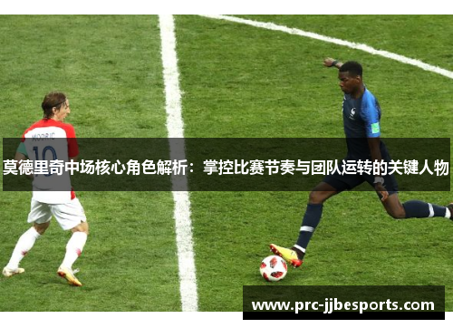 莫德里奇中场核心角色解析：掌控比赛节奏与团队运转的关键人物