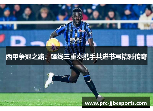 西甲争冠之路：锋线三重奏携手共进书写精彩传奇