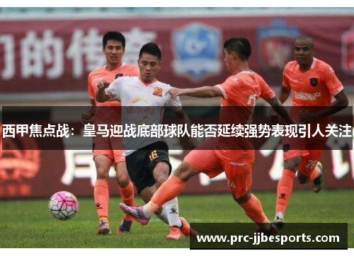 西甲焦点战：皇马迎战底部球队能否延续强势表现引人关注