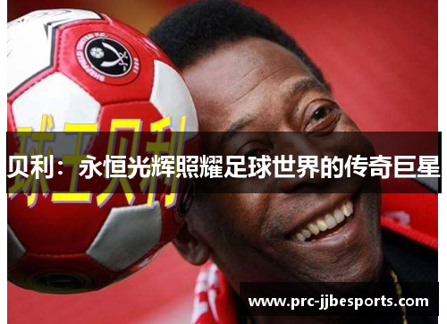 贝利:永恒光辉照耀足球世界的传奇巨星 贝利:永恒光辉照耀足球世界的传奇巨星