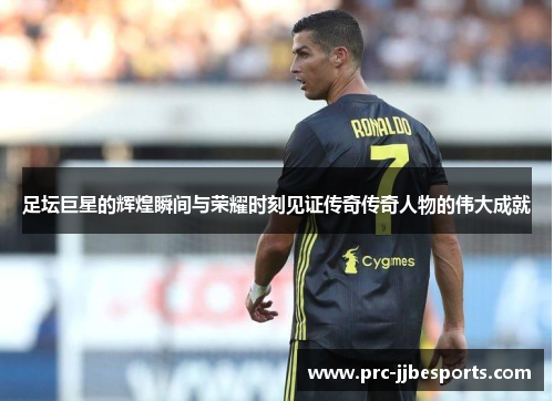 足坛巨星的辉煌瞬间与荣耀时刻见证传奇传奇人物的伟大成就 足坛巨星的辉煌瞬间与荣耀时刻见证传奇传奇人物的伟大成就