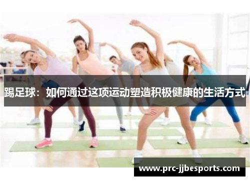 踢足球:如何通过这项运动塑造积极健康的生活方式 踢足球:如何通过这项运动塑造积极健康的生活方式