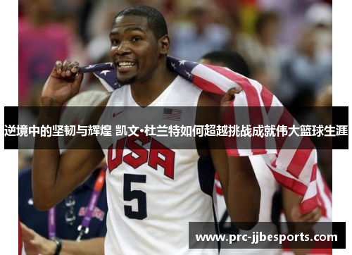逆境中的坚韧与辉煌 凯文·杜兰特如何超越挑战成就伟大篮球生涯