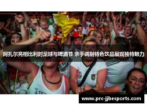 阿扎尔亮相比利时足球与啤酒节 亲手调制特色饮品展现独特魅力 阿扎尔亮相比利时足球与啤酒节 亲手调制特色饮品展现独特魅力