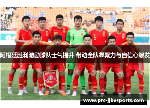 阿根廷胜利激励球队士气提升 带动全队凝聚力与自信心爆发 阿根廷胜利激励球队士气提升 带动全队凝聚力与自信心爆发