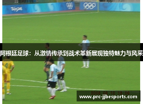 阿根廷足球:从激情传承到战术革新展现独特魅力与风采 阿根廷足球:从激情传承到战术革新展现独特魅力与风采