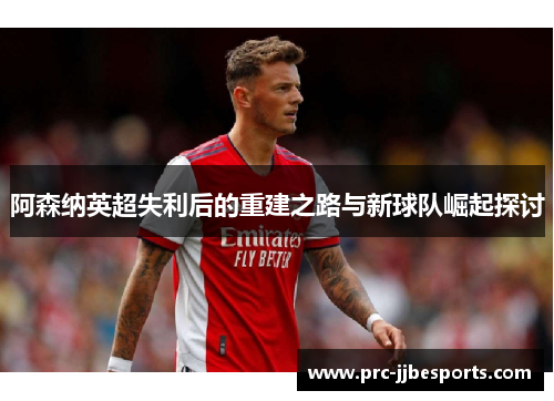 阿森纳英超失利后的重建之路与新球队崛起探讨