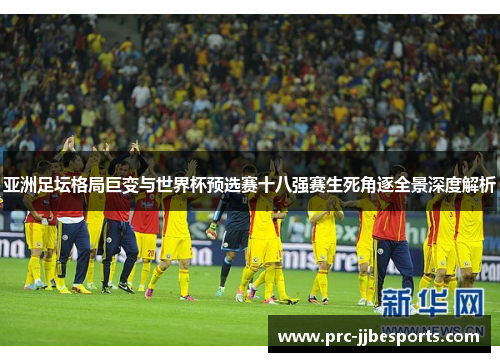 亚洲足坛格局巨变与世界杯预选赛十八强赛生死角逐全景深度解析 亚洲足坛格局巨变与世界杯预选赛十八强赛生死角逐全景深度解析