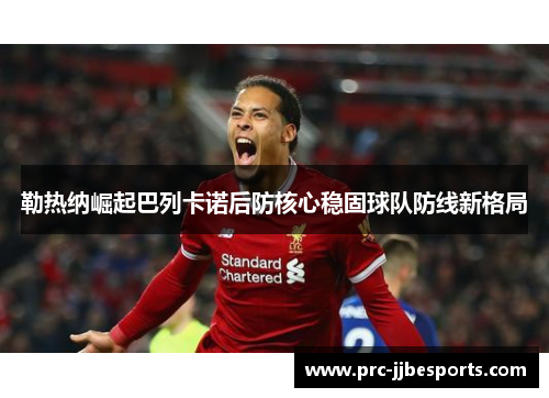 勒热纳崛起巴列卡诺后防核心稳固球队防线新格局 勒热纳崛起巴列卡诺后防核心稳固球队防线新格局