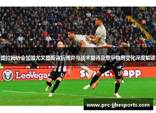 图拉姆转会加盟尤文图斯背后博弈与战术期待及意甲格局变化深度解读 图拉姆转会加盟尤文图斯背后博弈与战术期待及意甲格局变化深度解读