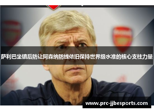 萨利巴坐镇后防让阿森纳防线依旧保持世界级水准的核心支柱力量