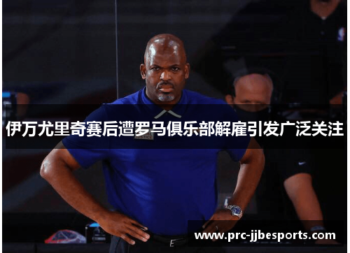 伊万尤里奇赛后遭罗马俱乐部解雇引发广泛关注 伊万尤里奇赛后遭罗马俱乐部解雇引发广泛关注