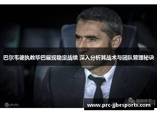 巴尔韦德执教毕巴展现稳定战绩 深入分析其战术与团队管理秘诀 巴尔韦德执教毕巴展现稳定战绩 深入分析其战术与团队管理秘诀