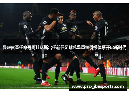 曼联官宣任命丹阿什沃斯出任新任足球总监重塑引援体系开启新时代 曼联官宣任命丹阿什沃斯出任新任足球总监重塑引援体系开启新时代
