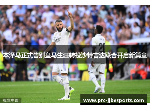 本泽马正式告别皇马生涯转投沙特吉达联合开启新篇章 本泽马正式告别皇马生涯转投沙特吉达联合开启新篇章