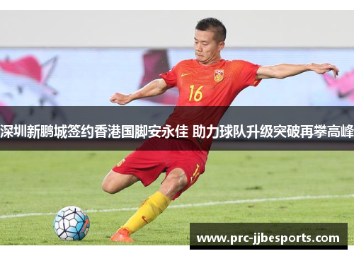 深圳新鹏城签约香港国脚安永佳 助力球队升级突破再攀高峰 深圳新鹏城签约香港国脚安永佳 助力球队升级突破再攀高峰