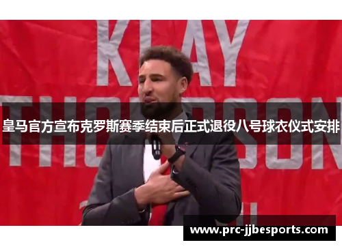 皇马官方宣布克罗斯赛季结束后正式退役八号球衣仪式安排 皇马官方宣布克罗斯赛季结束后正式退役八号球衣仪式安排
