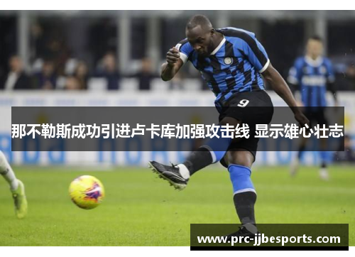 那不勒斯成功引进卢卡库加强攻击线 显示雄心壮志 那不勒斯成功引进卢卡库加强攻击线 显示雄心壮志