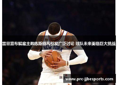 雷恩宣布解雇主教练斯特凡引发广泛讨论 球队未来面临巨大挑战 雷恩宣布解雇主教练斯特凡引发广泛讨论 球队未来面临巨大挑战