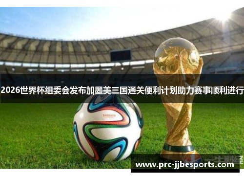 2026世界杯组委会发布加墨美三国通关便利计划助力赛事顺利进行 2026世界杯组委会发布加墨美三国通关便利计划助力赛事顺利进行